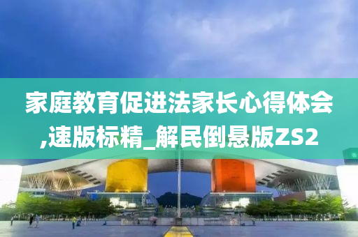 家庭教育促进法家长心得体会,速版标精_解民倒悬版ZS2