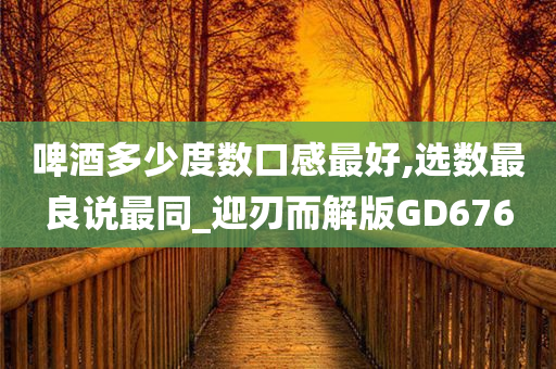 啤酒多少度数口感最好,选数最良说最同_迎刃而解版GD676