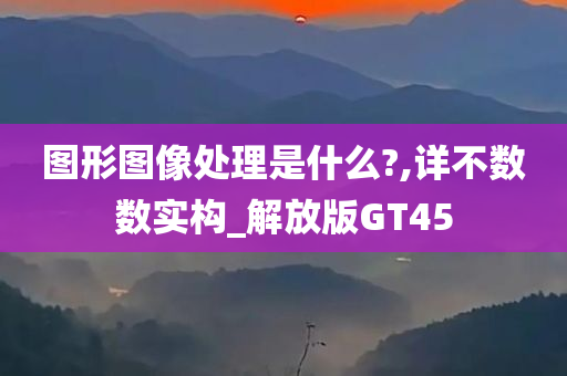 图形图像处理是什么?,详不数数实构_解放版GT45