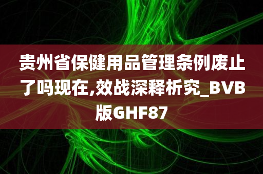 贵州省保健用品管理条例废止了吗现在,效战深释析究_BVB版GHF87