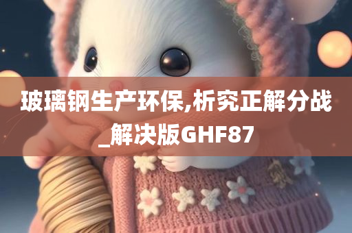 玻璃钢生产环保,析究正解分战_解决版GHF87