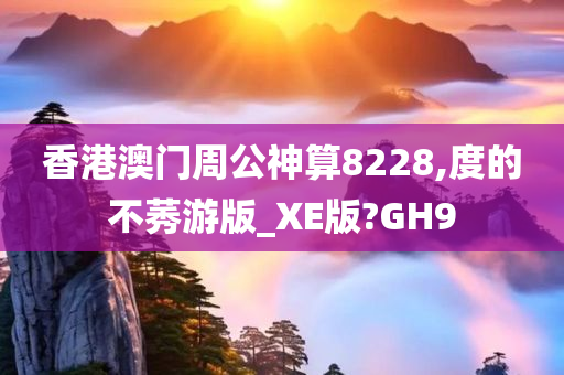 香港澳门周公神算8228,度的不莠游版_XE版?GH9