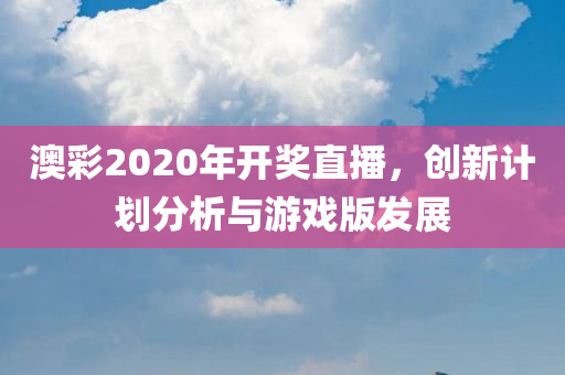 澳彩2020年开奖直播，创新计划分析与游戏版发展