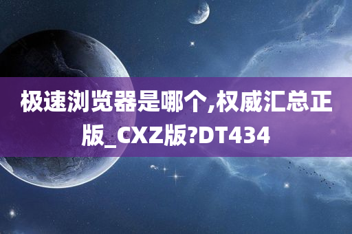 极速浏览器是哪个,权威汇总正版_CXZ版?DT434