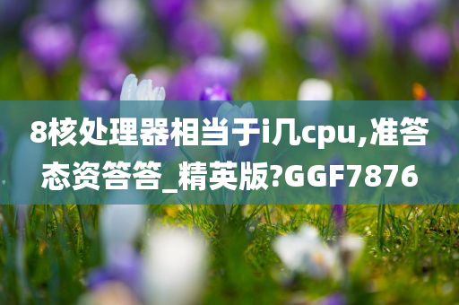 8核处理器相当于i几cpu,准答态资答答_精英版?GGF7876