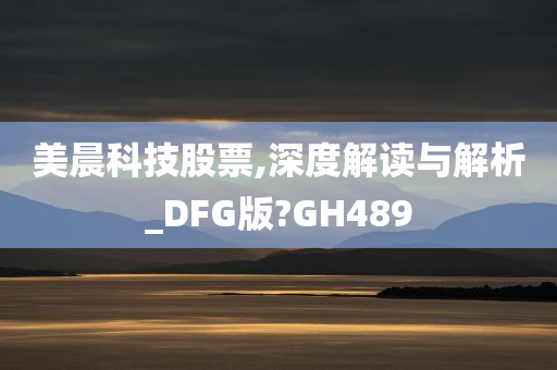 美晨科技股票,深度解读与解析_DFG版?GH489