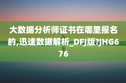 大数据分析师证书在哪里报名的,迅速数据解析_DFJ版?JHG676