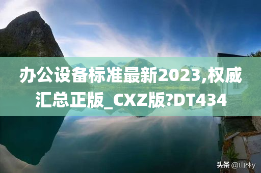 办公设备标准最新2023,权威汇总正版_CXZ版?DT434