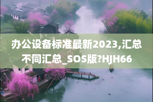 办公设备标准最新2023,汇总不同汇总_SOS版?HJH66