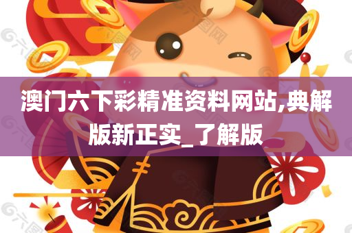 澳门六下彩精准资料网站,典解版新正实_了解版