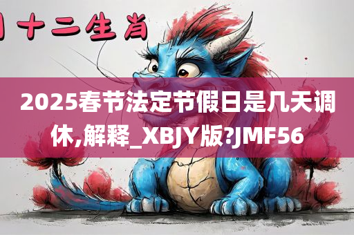 2025春节法定节假日是几天调休,解释_XBJY版?JMF56