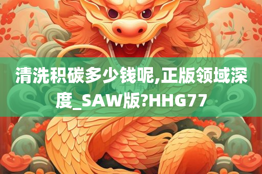 清洗积碳多少钱呢,正版领域深度_SAW版?HHG77