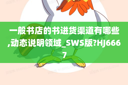 一般书店的书进货渠道有哪些,动态说明领域_SWS版?HJ6667