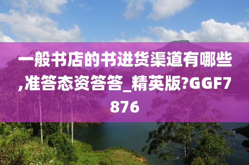 一般书店的书进货渠道有哪些,准答态资答答_精英版?GGF7876