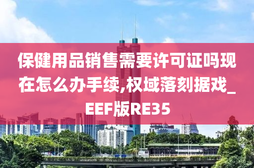 保健用品销售需要许可证吗现在怎么办手续,权域落刻据戏_EEF版RE35