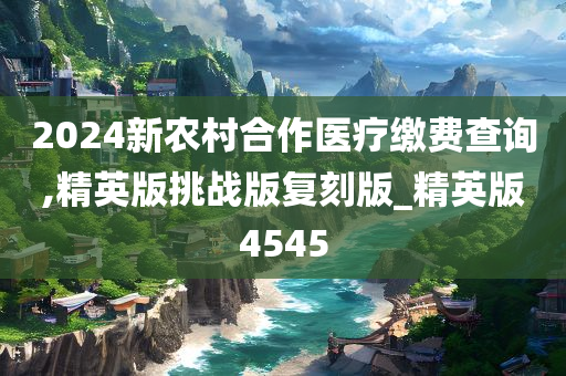 2024新农村合作医疗缴费查询,精英版挑战版复刻版_精英版4545