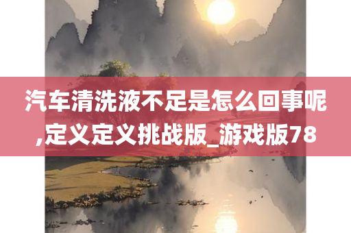 汽车清洗液不足是怎么回事呢,定义定义挑战版_游戏版78