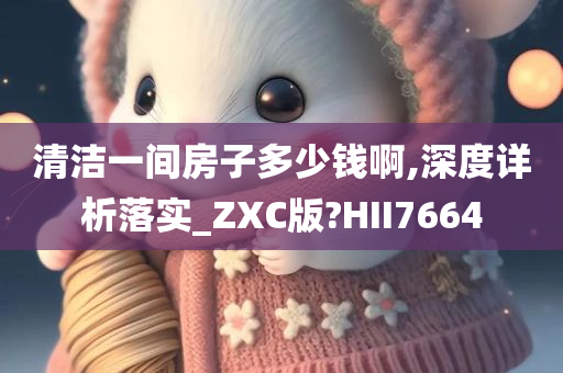 清洁一间房子多少钱啊,深度详析落实_ZXC版?HII7664