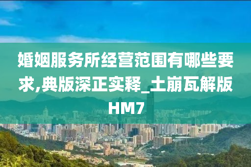 婚姻服务所经营范围有哪些要求,典版深正实释_土崩瓦解版HM7