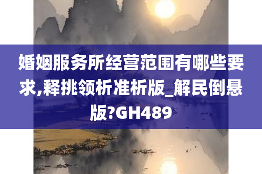 婚姻服务所经营范围有哪些要求,释挑领析准析版_解民倒悬版?GH489