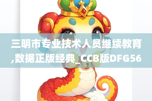 三明市专业技术人员继续教育,数据正版经典_CCB版DFG56