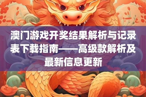 澳门游戏开奖结果解析与记录表下载指南——高级款解析及最新信息更新