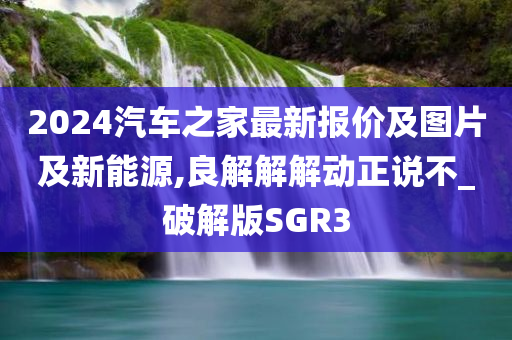 2024汽车之家最新报价及图片及新能源,良解解解动正说不_破解版SGR3