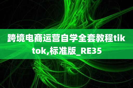 跨境电商运营自学全套教程tiktok,标准版_RE35