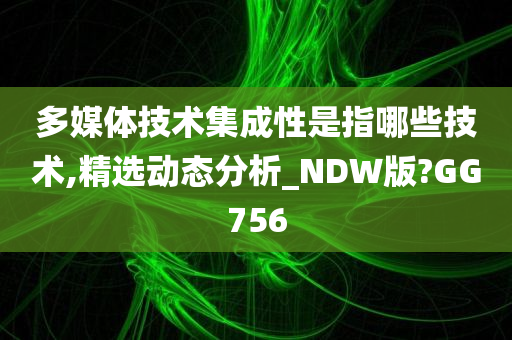 多媒体技术集成性是指哪些技术,精选动态分析_NDW版?GG756