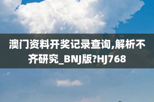 澳门资料开奖记录查询,解析不齐研究_BNJ版?HJ768