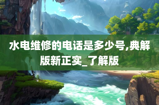 水电维修的电话是多少号,典解版新正实_了解版