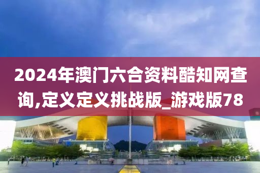 2024年澳门六合资料酷知网查询,定义定义挑战版_游戏版78