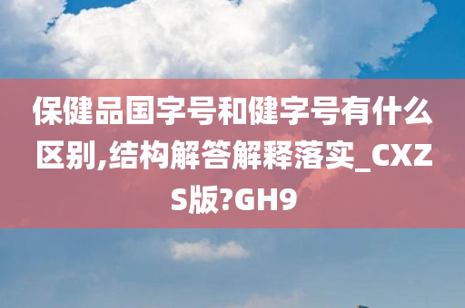 保健品国字号和健字号有什么区别,结构解答解释落实_CXZS版?GH9