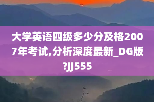 大学英语四级多少分及格2007年考试,分析深度最新_DG版?JJ555