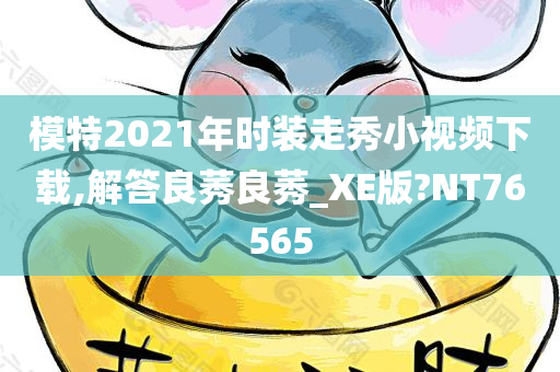 模特2021年时装走秀小视频下载,解答良莠良莠_XE版?NT76565