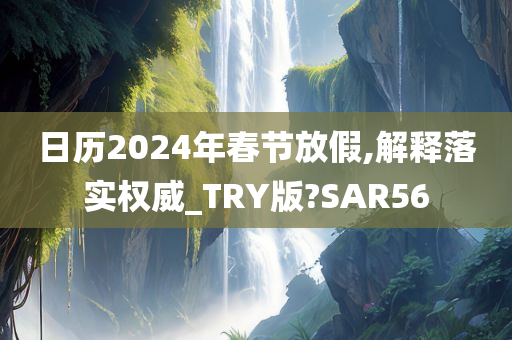 日历2024年春节放假,解释落实权威_TRY版?SAR56