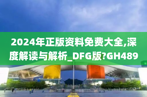 2024年正版资料免费大全,深度解读与解析_DFG版?GH489