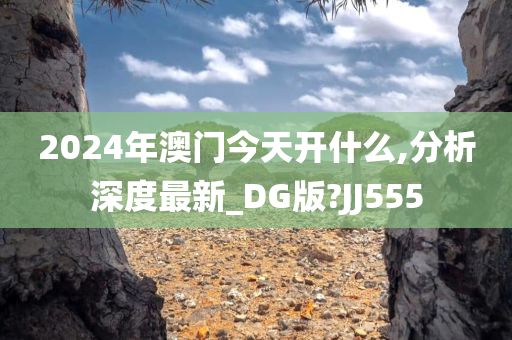 2024年澳门今天开什么,分析深度最新_DG版?JJ555