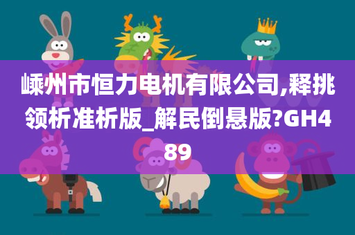 嵊州市恒力电机有限公司,释挑领析准析版_解民倒悬版?GH489