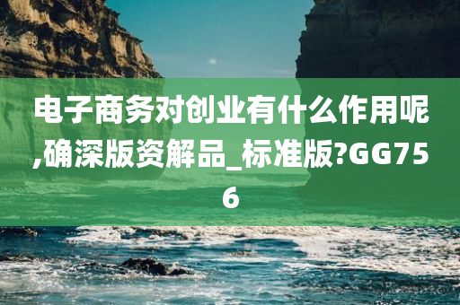 电子商务对创业有什么作用呢,确深版资解品_标准版?GG756