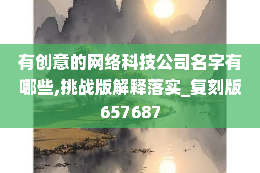 有创意的网络科技公司名字有哪些,挑战版解释落实_复刻版657687