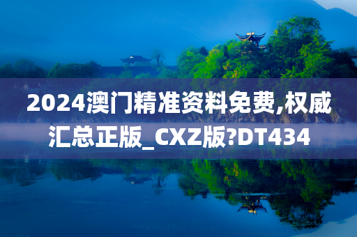 2024澳门精准资料免费,权威汇总正版_CXZ版?DT434