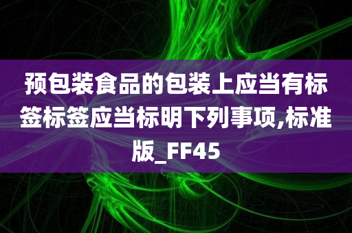 预包装食品的包装上应当有标签标签应当标明下列事项,标准版_FF45