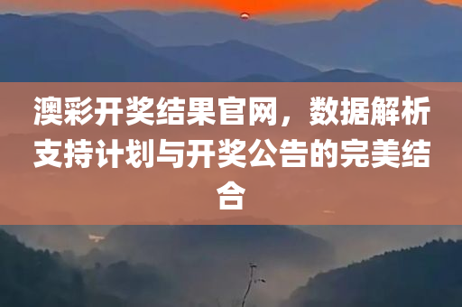 澳彩开奖结果官网，数据解析支持计划与开奖公告的完美结合