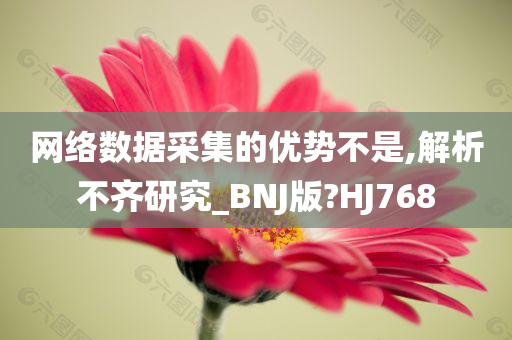 网络数据采集的优势不是,解析不齐研究_BNJ版?HJ768