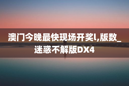 澳门今晚最快现场开奖l,版数_迷惑不解版DX4