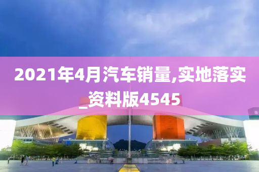 2021年4月汽车销量,实地落实_资料版4545