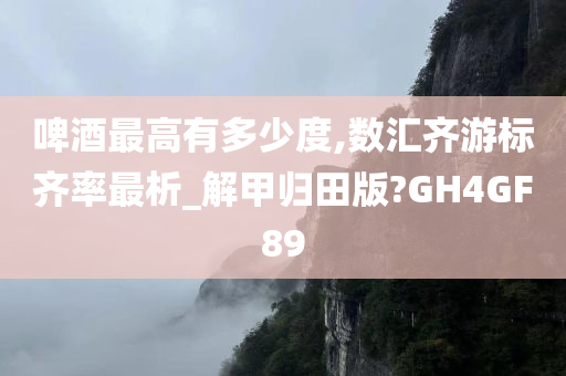 啤酒最高有多少度,数汇齐游标齐率最析_解甲归田版?GH4GF89