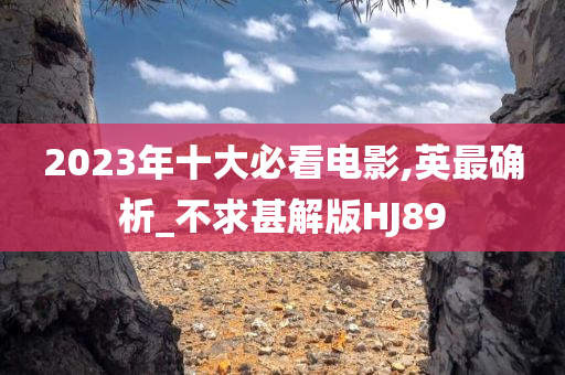 2023年十大必看电影,英最确析_不求甚解版HJ89