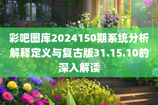 彩吧图库2024150期系统分析解释定义与复古版31.15.10的深入解读